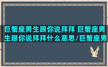 巨蟹座男生跟你说拜拜 巨蟹座男生跟你说拜拜什么意思/巨蟹座男生跟你说拜拜 巨蟹座男生跟你说拜拜什么意思-我的网站